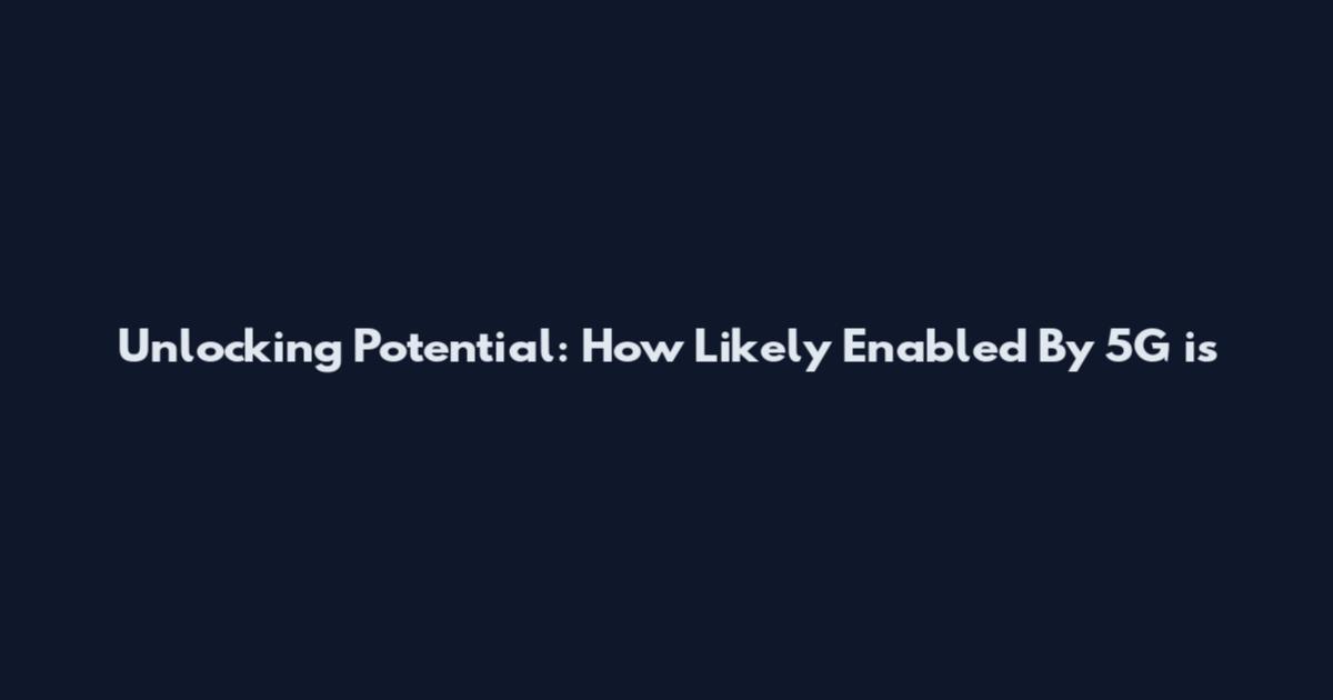 Unlocking Potential: How Likely Enabled By 5G is