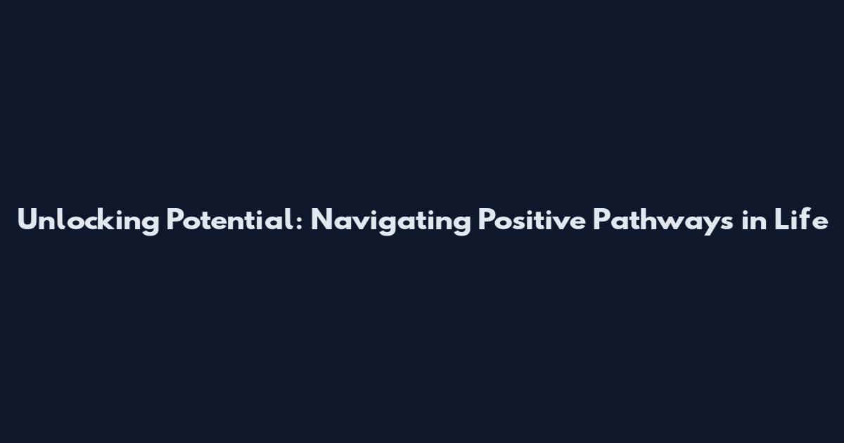 Unlocking Potential: Navigating Positive Pathways in Life
