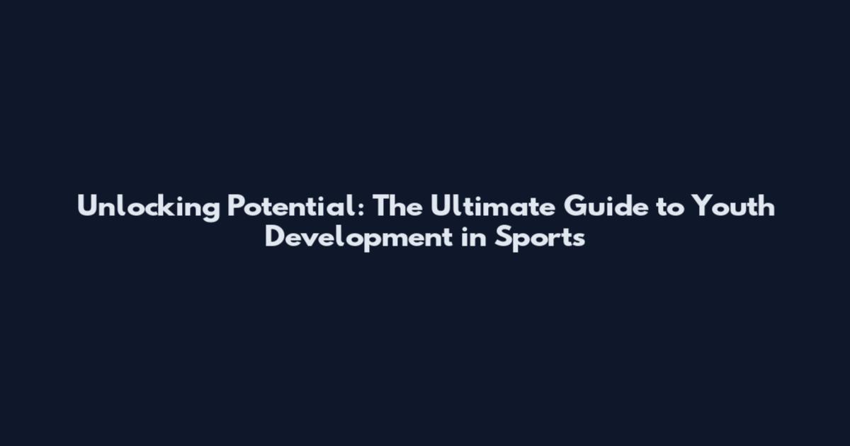 Unlocking Potential: The Ultimate Guide to Youth Development in Sports