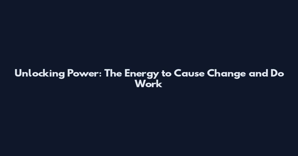 Unlocking Power: The Energy to Cause Change and Do Work