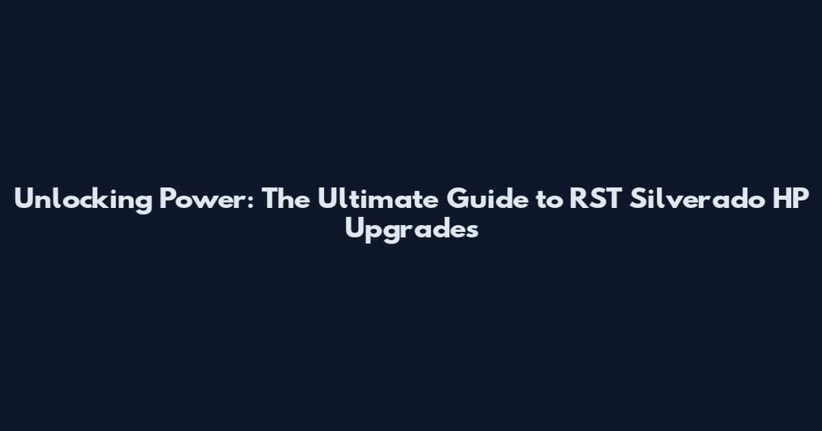 Unlocking Power: The Ultimate Guide to RST Silverado HP Upgrades