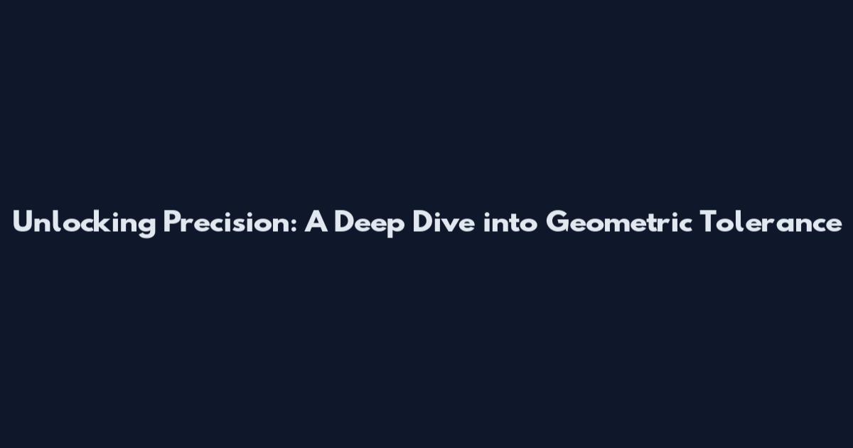 Unlocking Precision: A Deep Dive into Geometric Tolerance