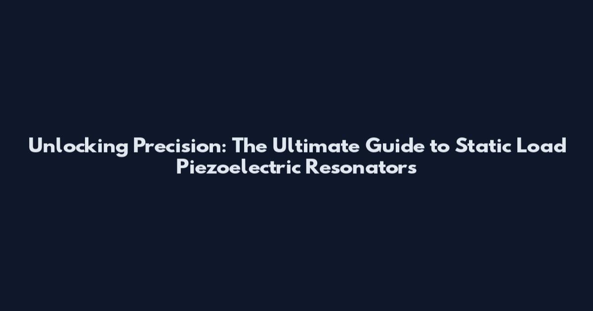 Unlocking Precision: The Ultimate Guide to Static Load Piezoelectric Resonators