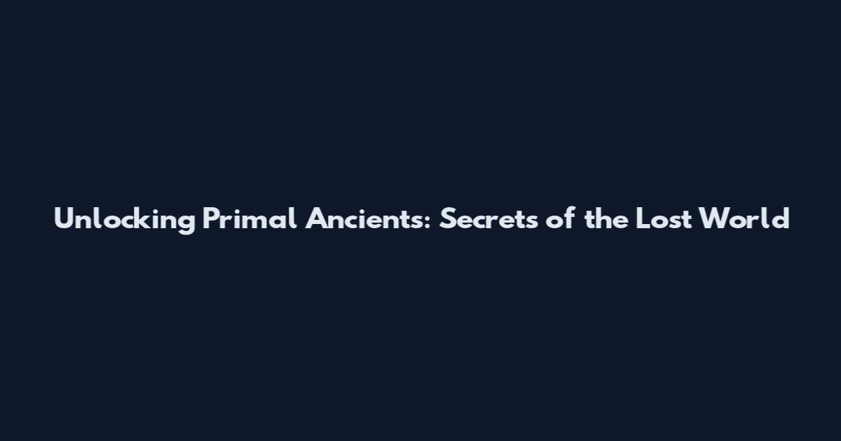Unlocking Primal Ancients: Secrets of the Lost World