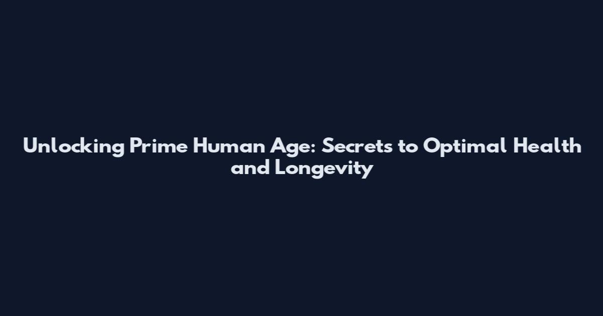 Unlocking Prime Human Age: Secrets to Optimal Health and Longevity