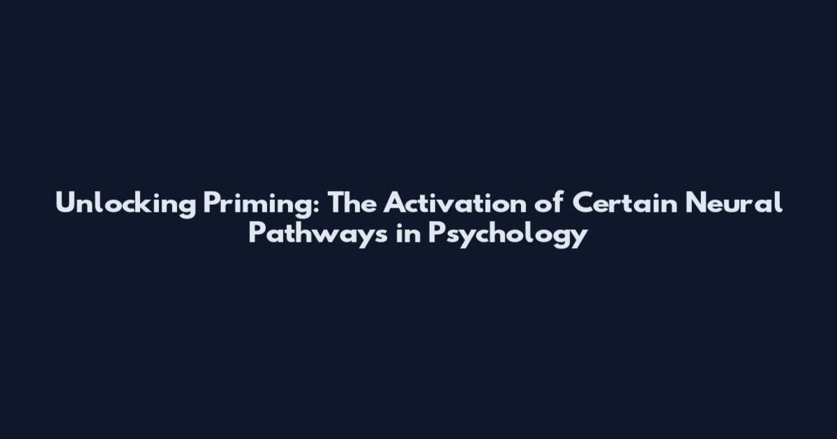Unlocking Priming: The Activation of Certain Neural Pathways in Psychology