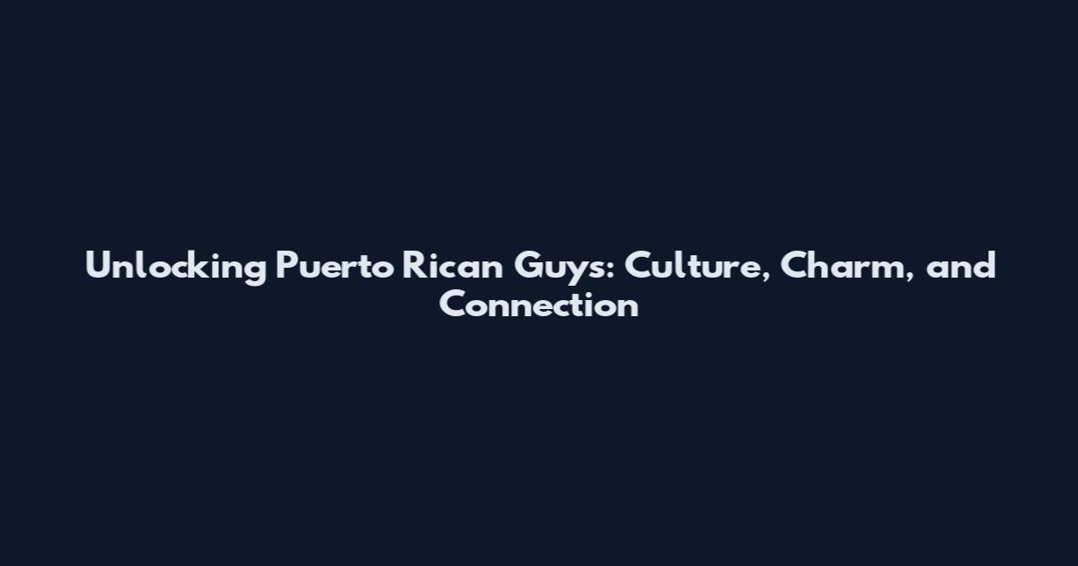 Unlocking Puerto Rican Guys: Culture, Charm, and Connection