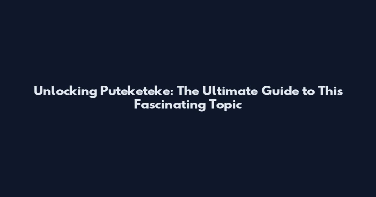 Unlocking Puteketeke: The Ultimate Guide to This Fascinating Topic