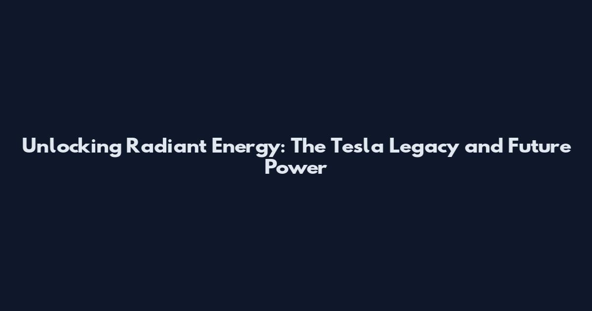 Unlocking Radiant Energy: The Tesla Legacy and Future Power