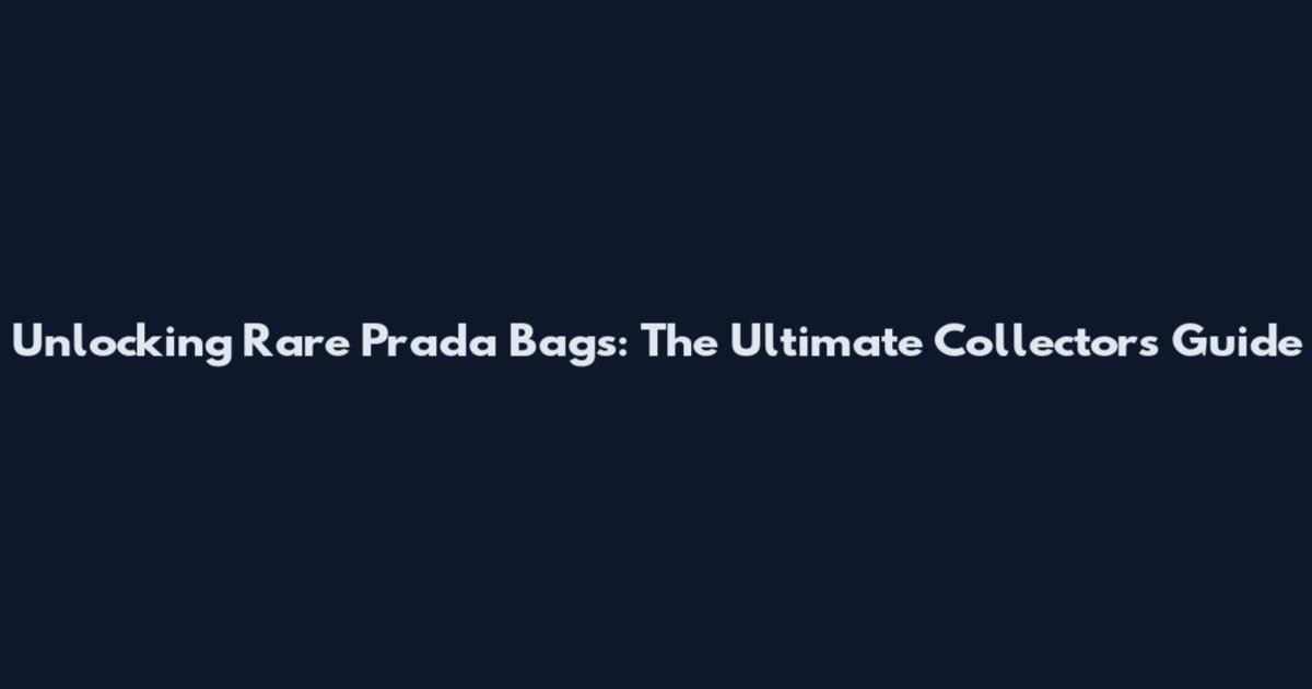 Unlocking Rare Prada Bags: The Ultimate Collector's Guide