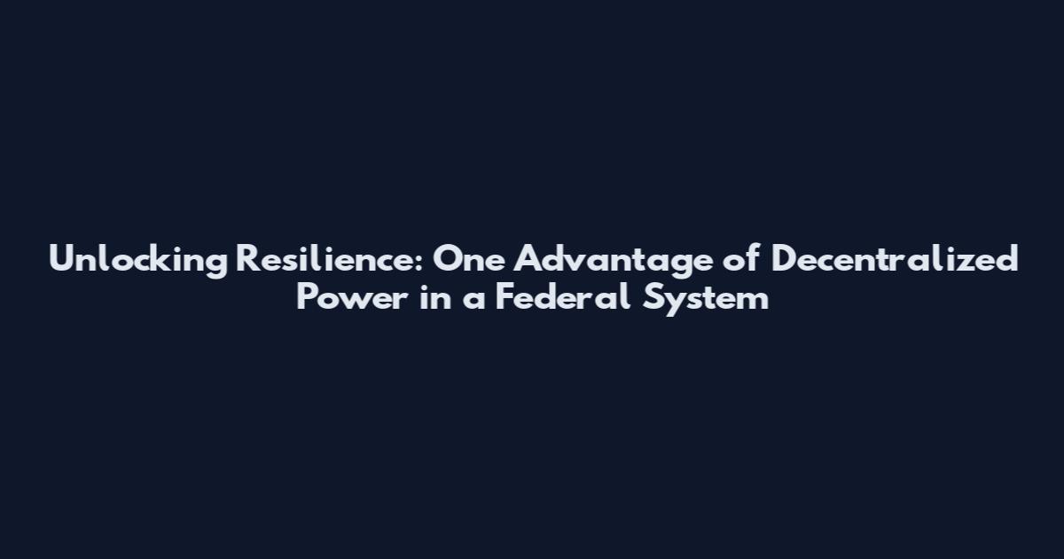 Unlocking Resilience: One Advantage of Decentralized Power in a Federal System