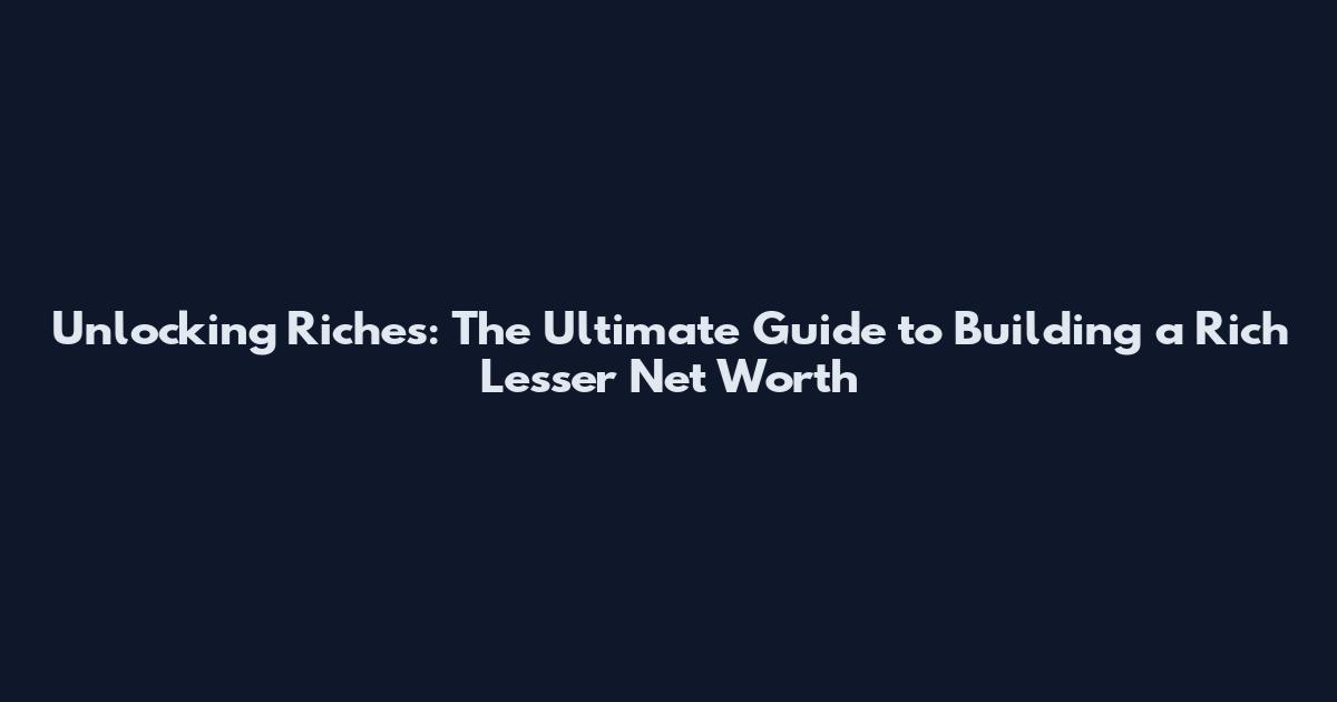 Unlocking Riches: The Ultimate Guide to Building a Rich Lesser Net Worth