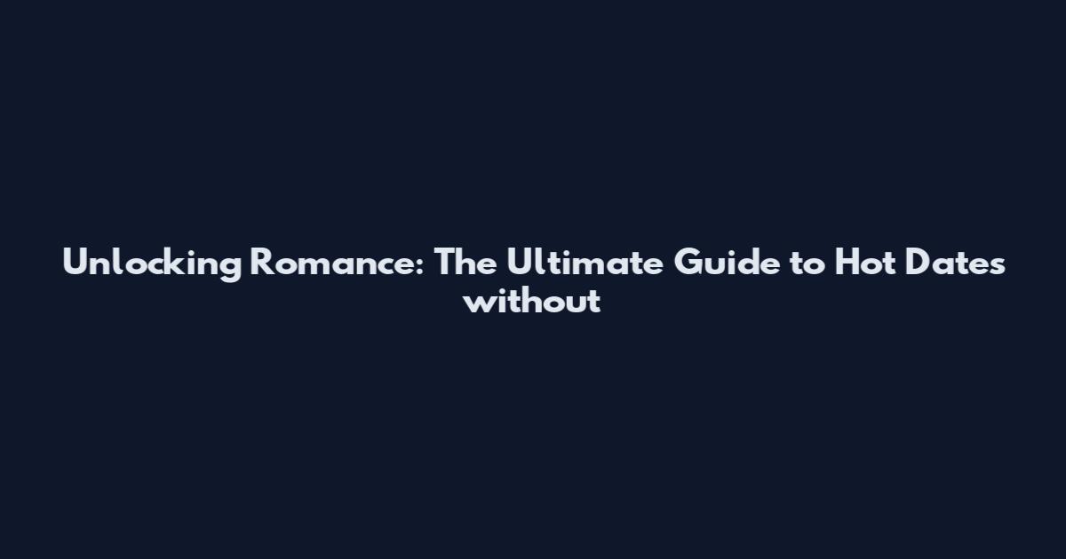 Unlocking Romance: The Ultimate Guide to Hot Dates without