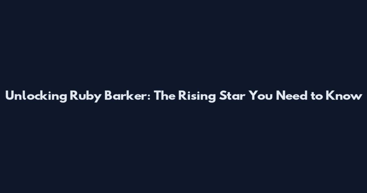 Unlocking Ruby Barker: The Rising Star You Need to Know