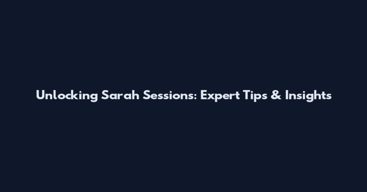Unlocking Sarah Sessions: Expert Tips & Insights