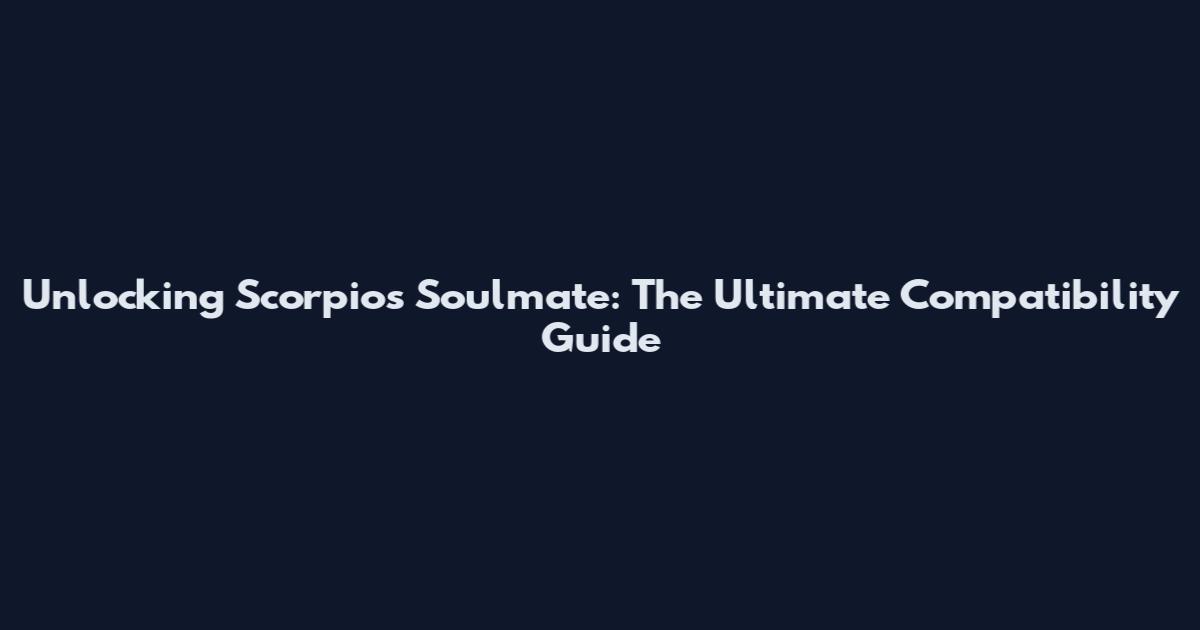 Unlocking Scorpios Soulmate: The Ultimate Compatibility Guide