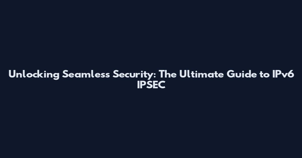 Unlocking Seamless Security: The Ultimate Guide to IPv6 IPSEC