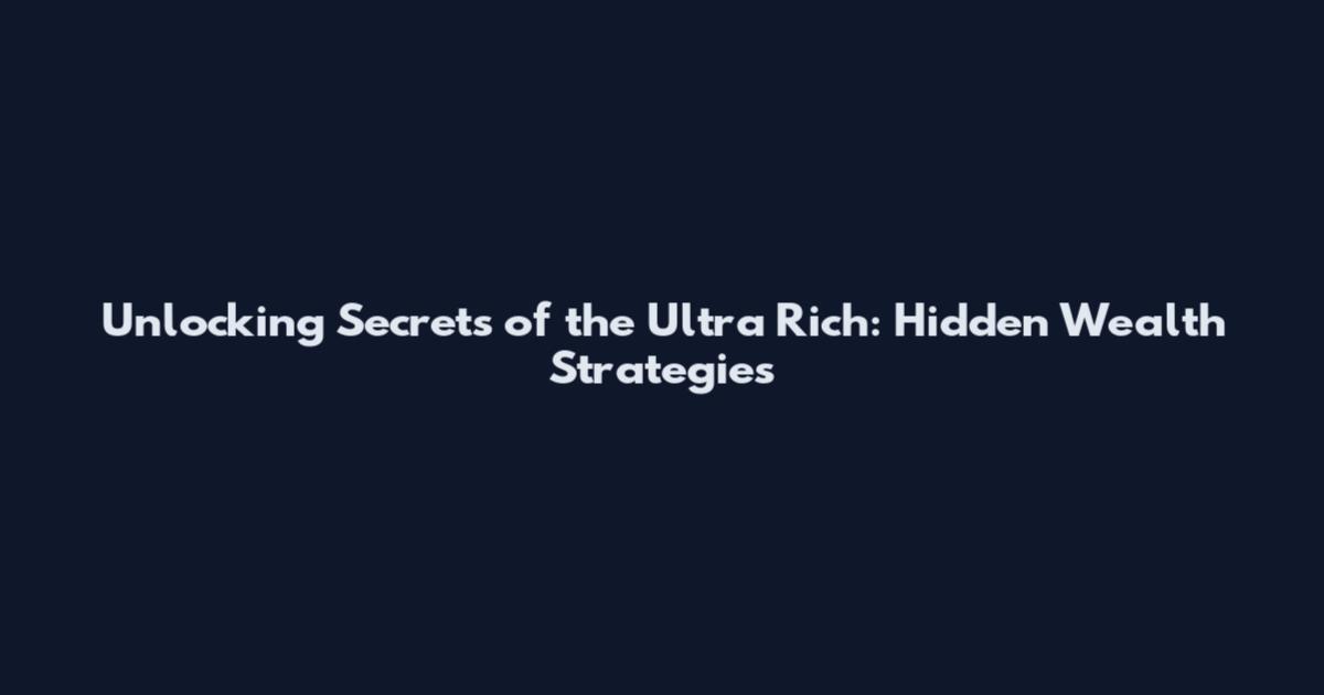 Unlocking Secrets of the Ultra Rich: Hidden Wealth Strategies