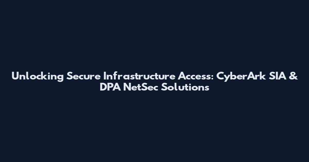 Unlocking Secure Infrastructure Access: CyberArk SIA & DPA NetSec Solutions