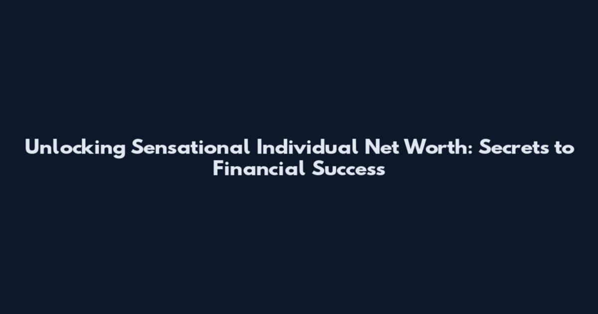 Unlocking Sensational Individual Net Worth: Secrets to Financial Success