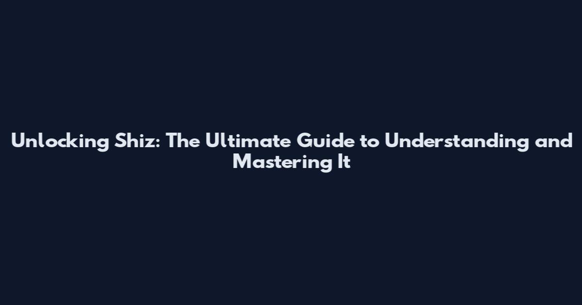 Unlocking Shiz: The Ultimate Guide to Understanding and Mastering It