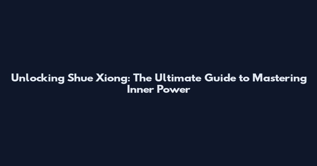 Unlocking Shue Xiong: The Ultimate Guide to Mastering Inner Power