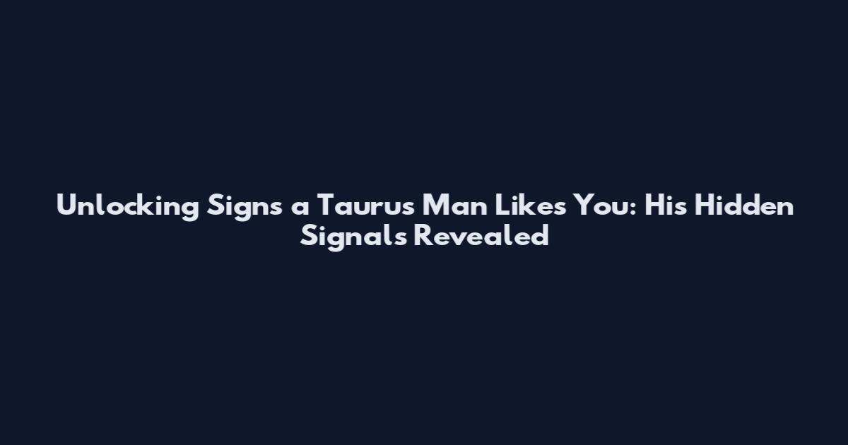 Unlocking Signs a Taurus Man Likes You: His Hidden Signals Revealed