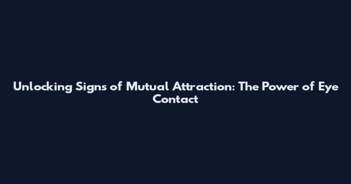 Unlocking Signs of Mutual Attraction: The Power of Eye Contact