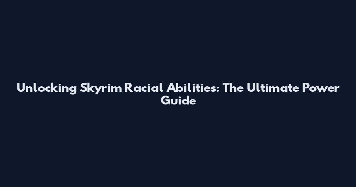 Unlocking Skyrim Racial Abilities: The Ultimate Power Guide