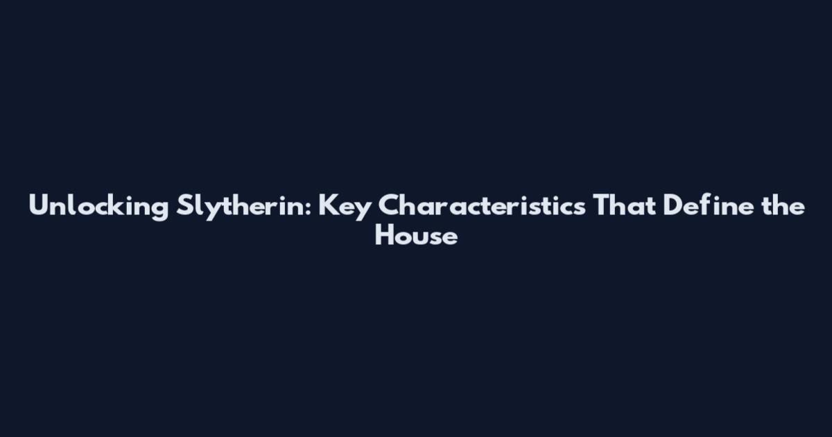 Unlocking Slytherin: Key Characteristics That Define the House