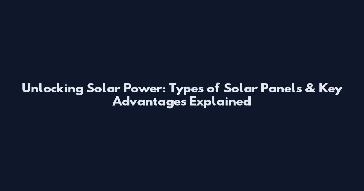 Unlocking Solar Power: Types of Solar Panels & Key Advantages Explained