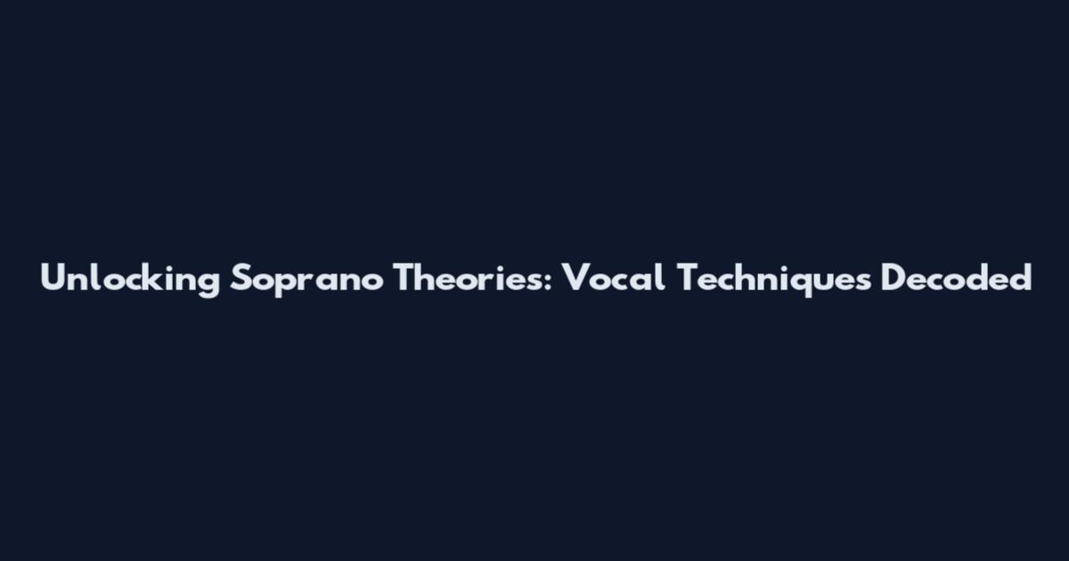 Unlocking Soprano Theories: Vocal Techniques Decoded