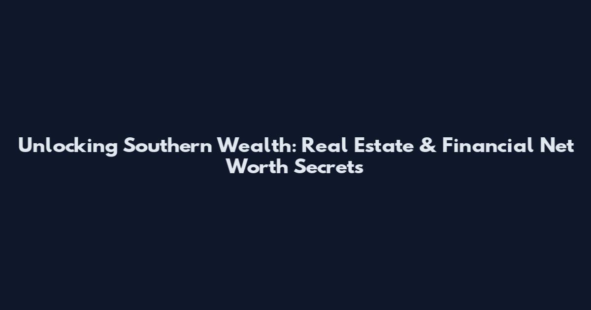 Unlocking Southern Wealth: Real Estate & Financial Net Worth Secrets