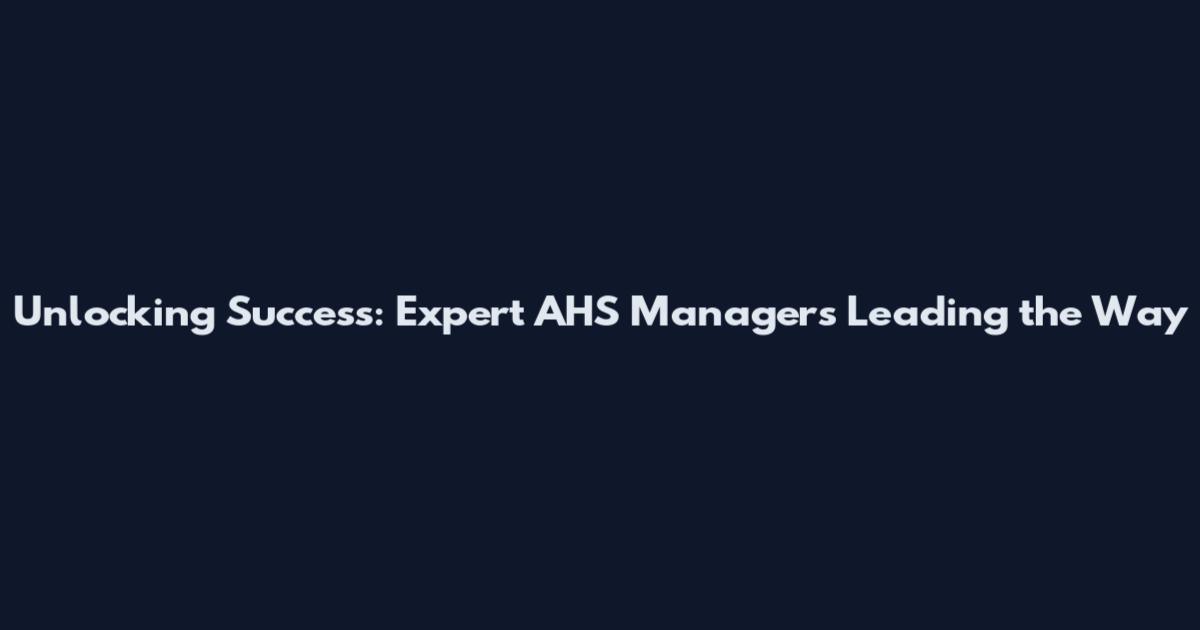 Unlocking Success: Expert AHS Managers Leading the Way