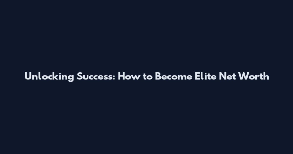 Unlocking Success: How to Become Elite Net Worth
