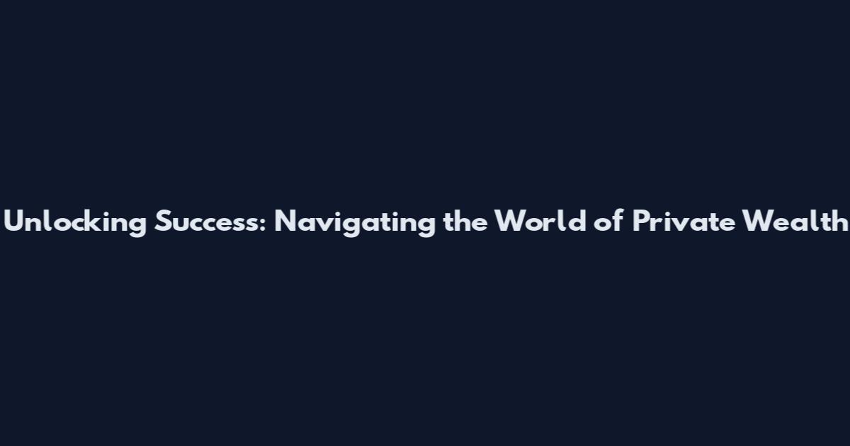 Unlocking Success: Navigating the World of Private Wealth