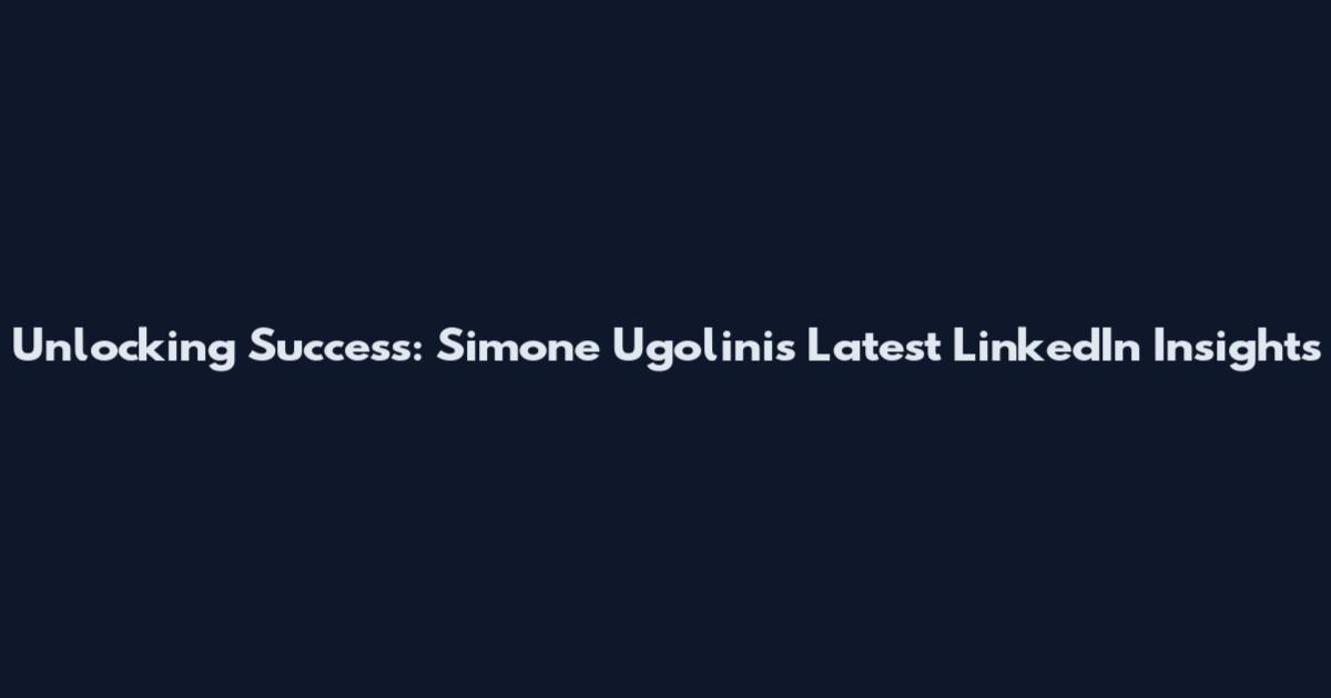 Unlocking Success: Simone Ugolini's Latest LinkedIn Insights