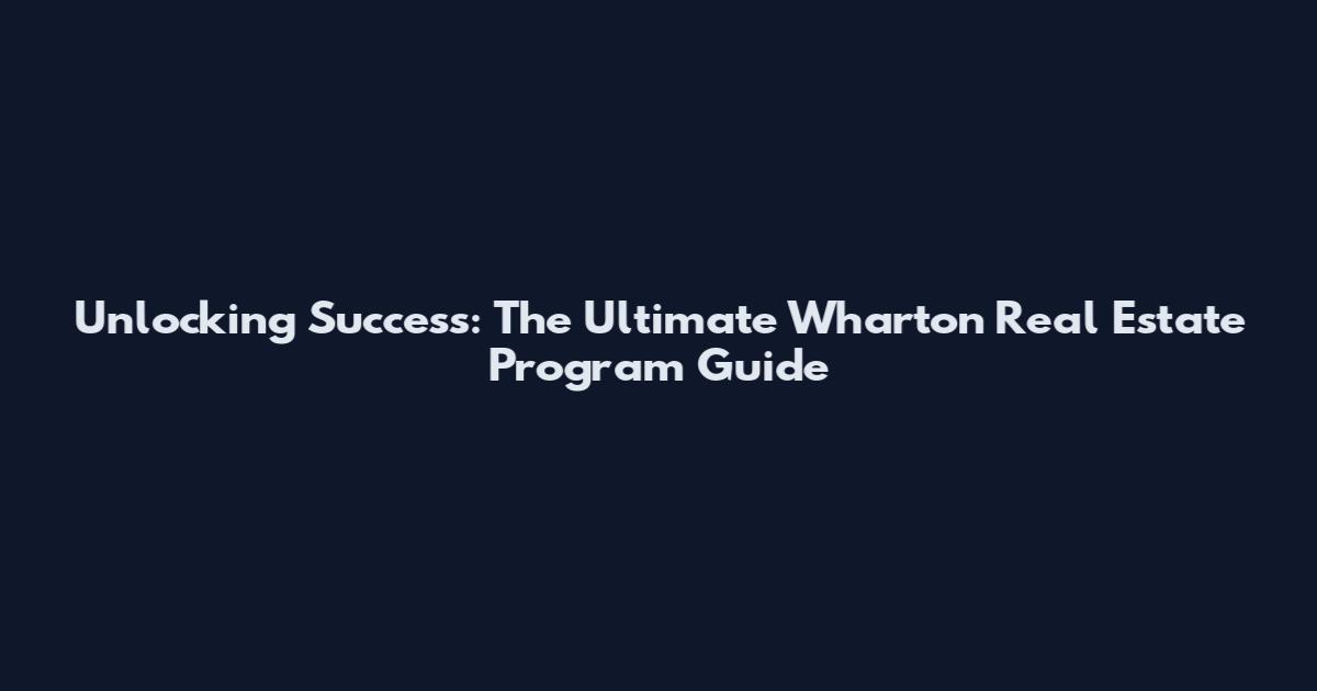Unlocking Success: The Ultimate Wharton Real Estate Program Guide