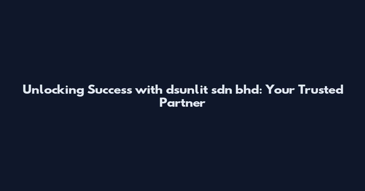 Unlocking Success with dsunlit sdn bhd: Your Trusted Partner