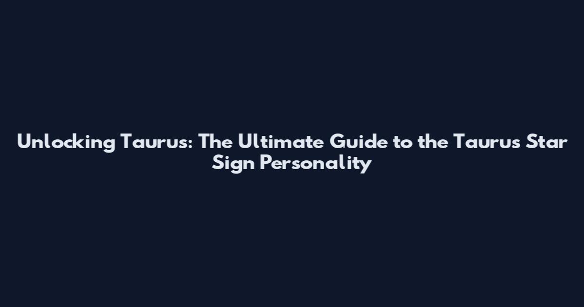 Unlocking Taurus: The Ultimate Guide to the Taurus Star Sign Personality