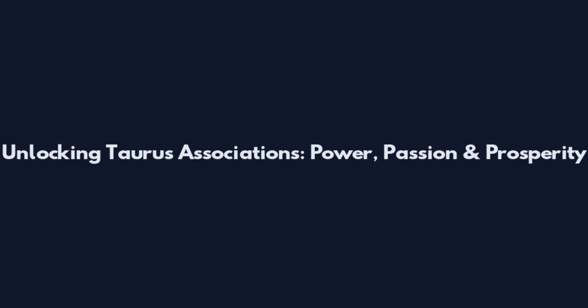Unlocking Taurus Associations: Power, Passion & Prosperity