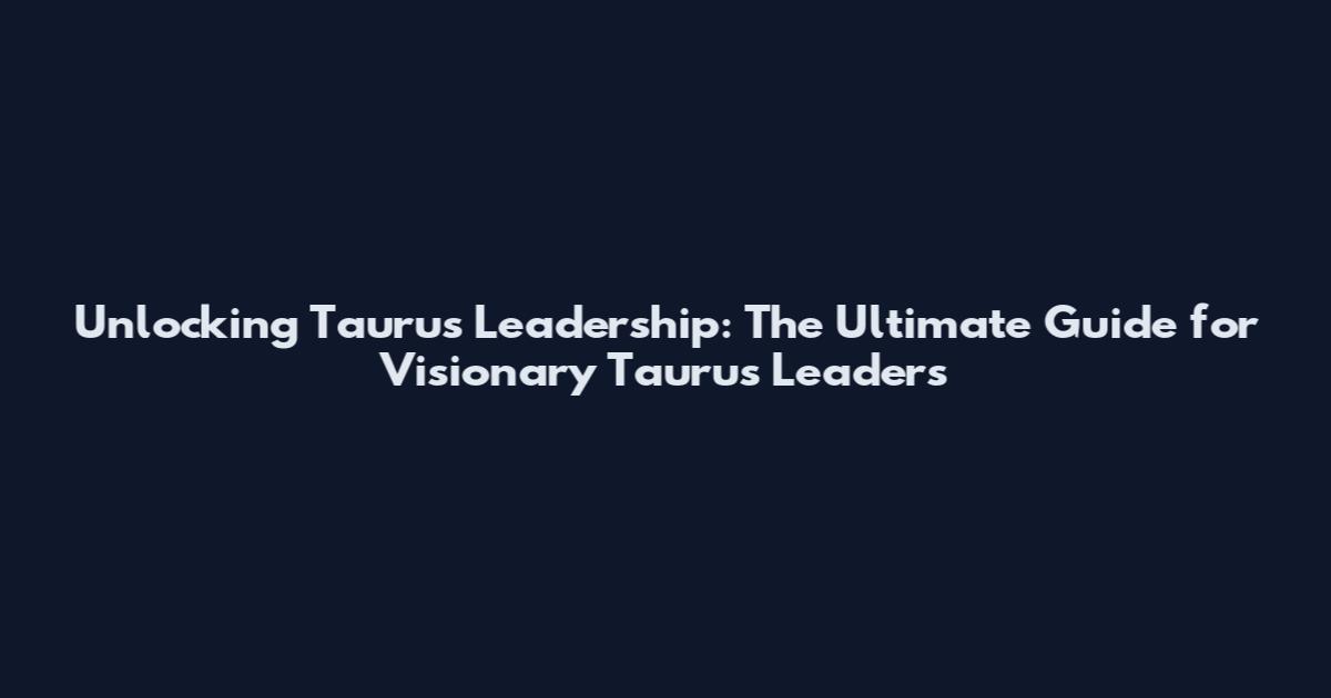 Unlocking Taurus Leadership: The Ultimate Guide for Visionary Taurus Leaders