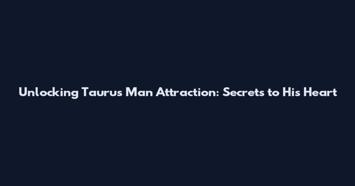 Unlocking Taurus Man Attraction: Secrets to His Heart
