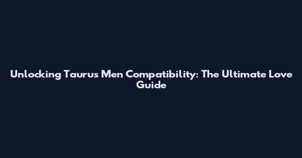 Unlocking Taurus Men Compatibility: The Ultimate Love Guide