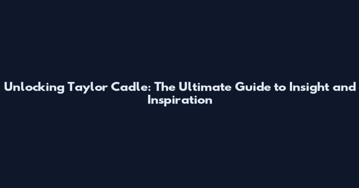 Unlocking Taylor Cadle: The Ultimate Guide to Insight and Inspiration