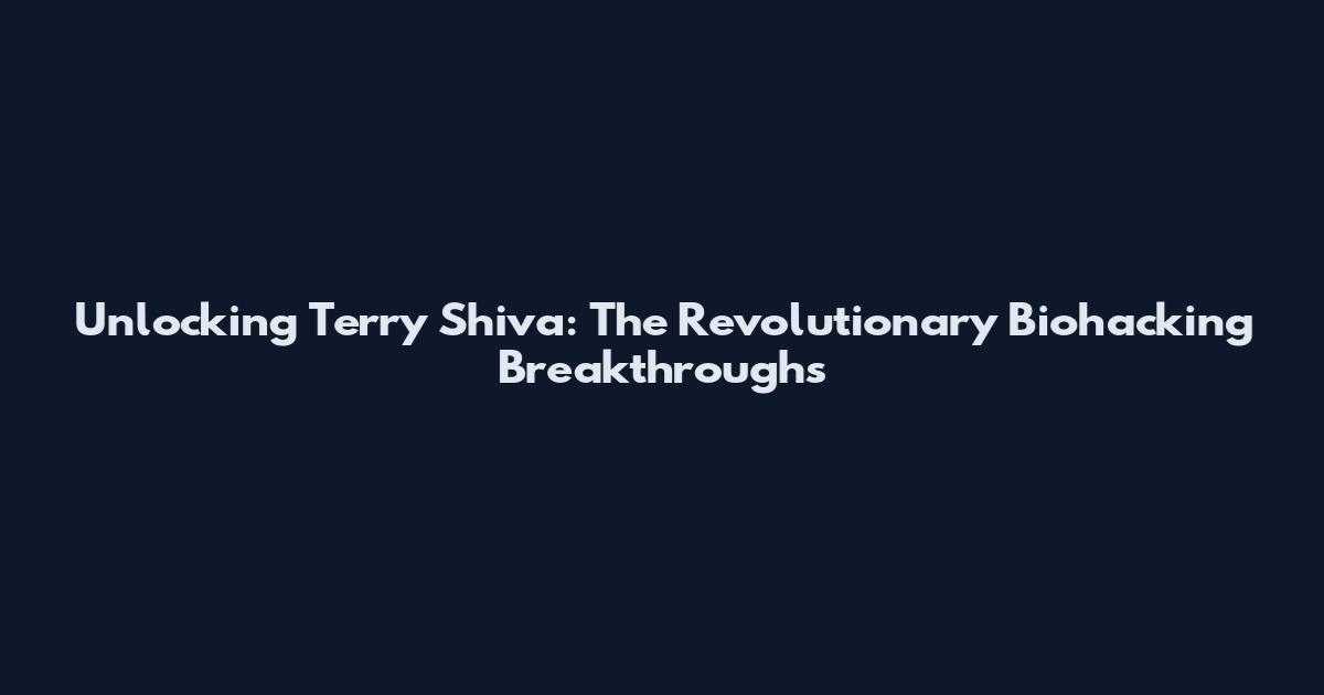 Unlocking Terry Shiva: The Revolutionary Biohacking Breakthroughs