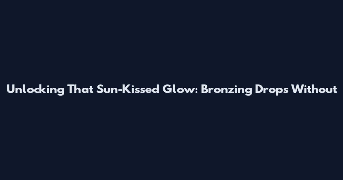Unlocking That Sun-Kissed Glow: Bronzing Drops Without