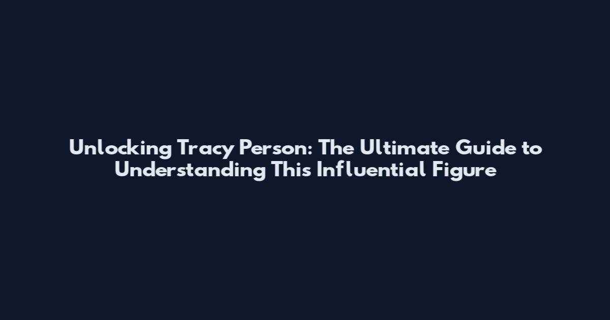 Unlocking Tracy Person: The Ultimate Guide to Understanding This Influential Figure