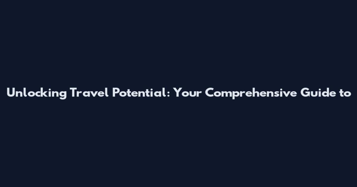 Unlocking Travel Potential: Your Comprehensive Guide to