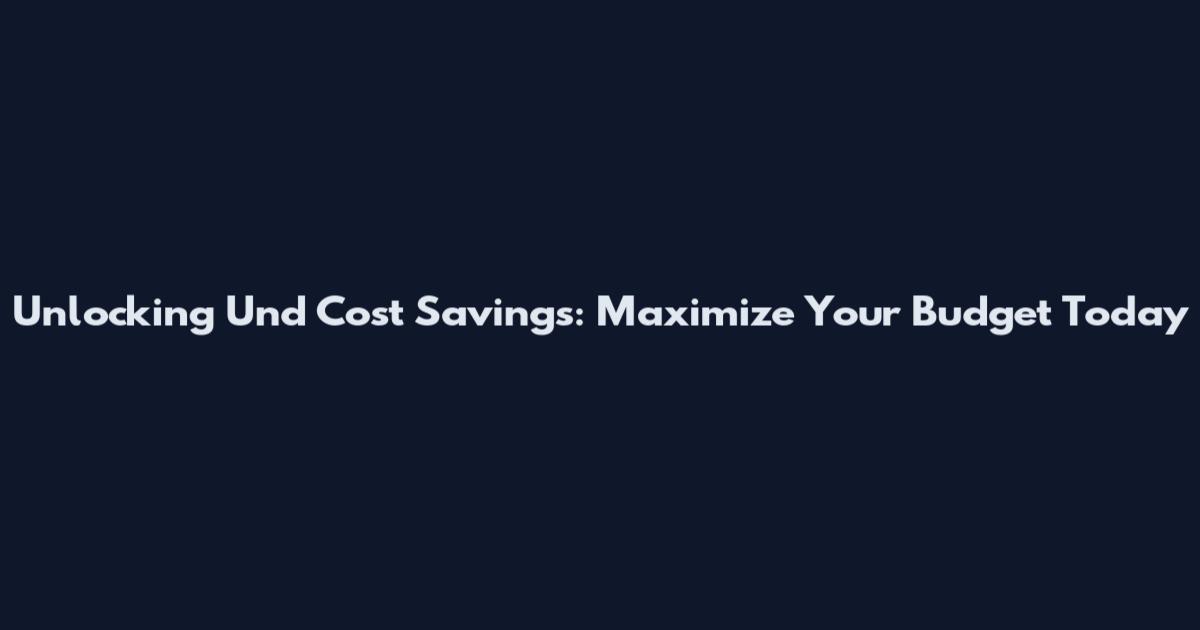 Unlocking Und Cost Savings: Maximize Your Budget Today